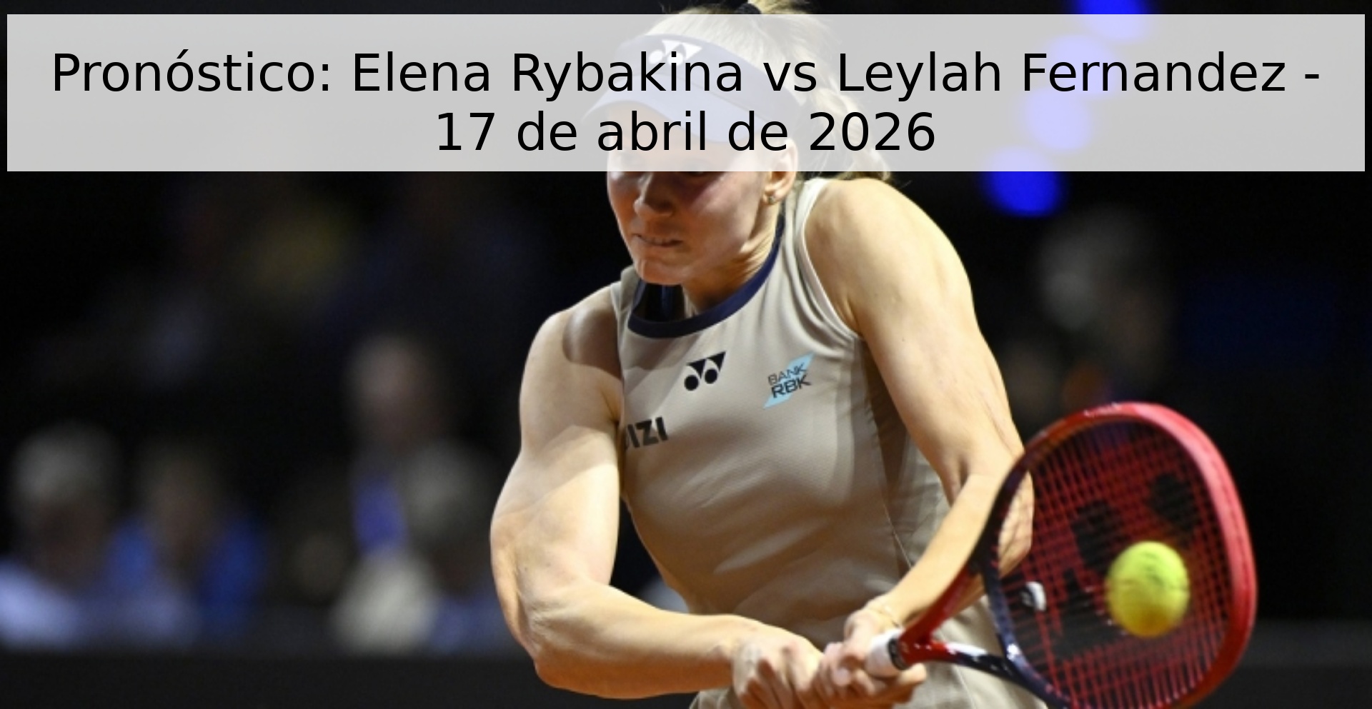 Pronóstico: Elena Rybakina vs Leylah Fernandez - 17 de abril de 2026