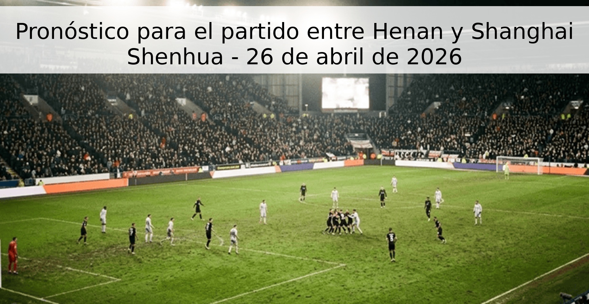 Pronóstico para el partido entre Henan y Shanghai Shenhua - 26 de abril de 2026