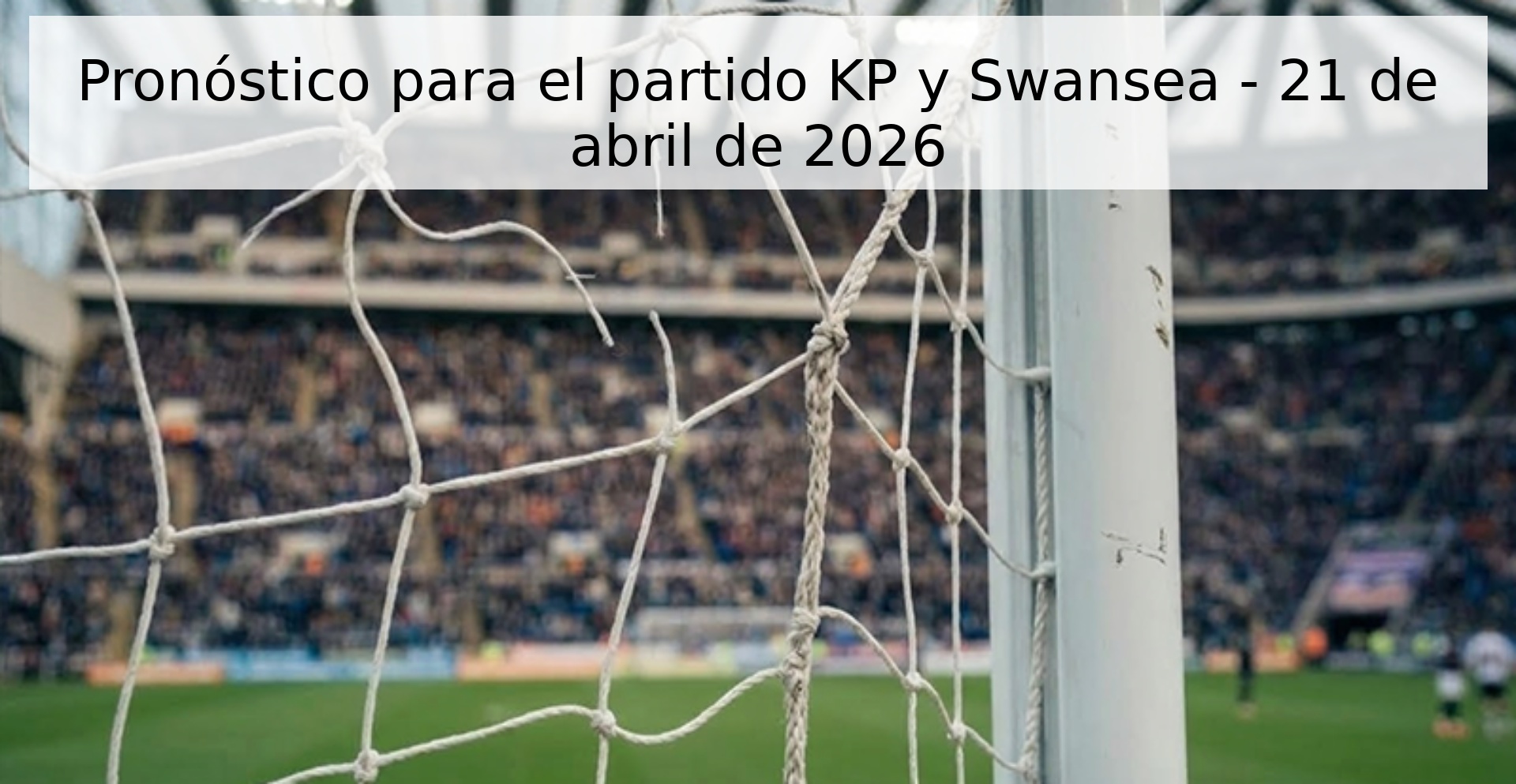 Pronóstico para el partido KP y Swansea - 21 de abril de 2026