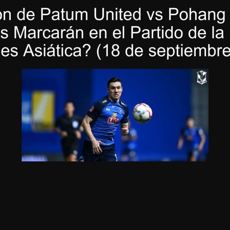 Predicción de Patum United vs Pohang Steelers: ¿Ambas Marcarán en el Partido de la Liga de Campeones Asiática? (18 de septiembre de 2025)