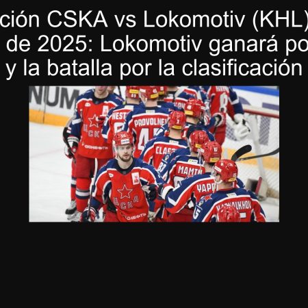 Predicción CSKA vs Lokomotiv (KHL) 16 de septiembre de 2025: Lokomotiv ganará por dos goles y la batalla por la clasificación