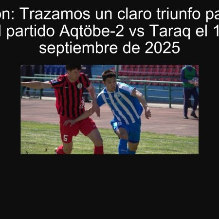 Predicción: Trazamos un claro triunfo para Taraq en el partido Aqtöbe-2 vs Taraq el 18 de septiembre de 2025
