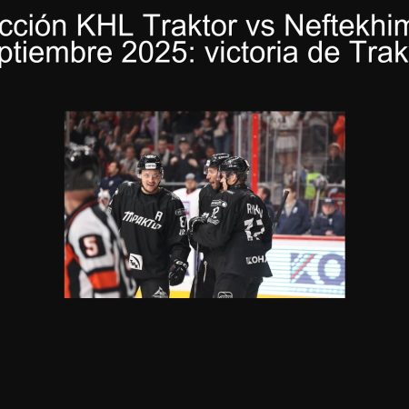 Predicción KHL Traktor vs Neftekhimik 19 septiembre 2025: victoria de Traktor