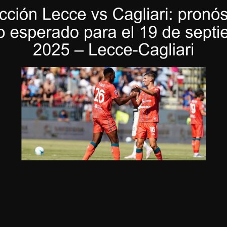 Predicción Lecce vs Cagliari: pronóstico y resultado esperado para el 19 de septiembre de 2025 – Lecce-Cagliari