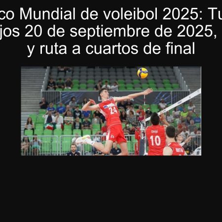 Pronóstico Mundial de voleibol 2025: Turquía vs Países Bajos 20 de septiembre de 2025, pronóstico y ruta a cuartos de final
