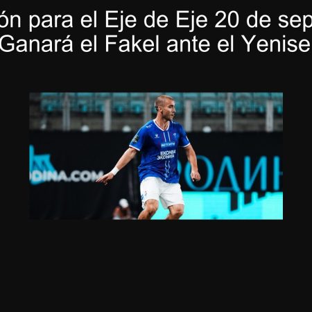 Predicción para el Eje de Eje 20 de septiembre: ¿Ganará el Fakel ante el Yenisei?