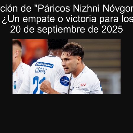 Predicción de “Páricos Nizhni Nóvgorod” vs “Ahmat”: ¿Un empate o victoria para los locales? 20 de septiembre de 2025