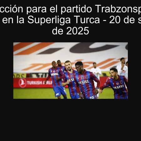 Predicción para el partido Trabzonspor vs Gaziantep en la Superliga Turca – 20 de septiembre de 2025