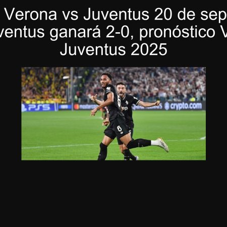 Predicción Verona vs Juventus 20 de septiembre de 2025: Juventus ganará 2-0, pronóstico Verona vs Juventus 2025