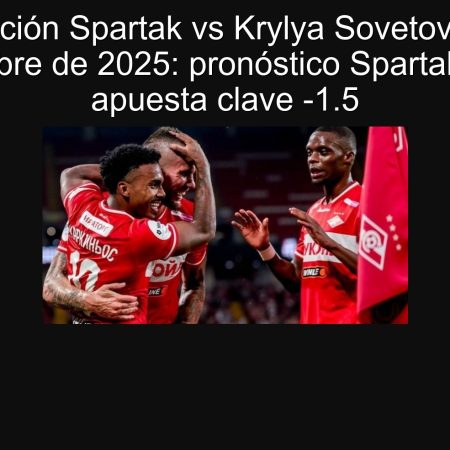 Predicción Spartak vs Krylya Sovetov 21 de septiembre de 2025: pronóstico Spartak gana y apuesta clave -1.5
