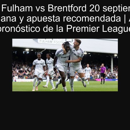 Predicción Fulham vs Brentford 20 septiembre 2025: Fulham gana y apuesta recomendada | Análisis y pronóstico de la Premier League