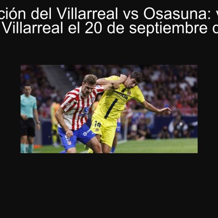 Predicción del Villarreal vs Osasuna: victoria para el Villarreal el 20 de septiembre de 2025