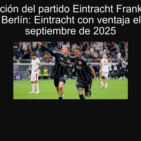 Predicción del partido Eintracht Frankfurt vs Union Berlín: Eintracht con ventaja el 21 de septiembre de 2025