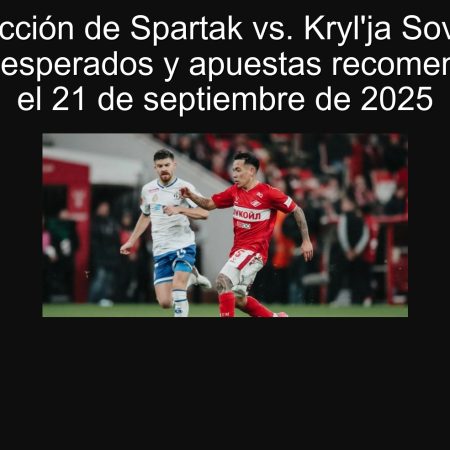 Predicción de Spartak vs. Kryl’ja Sovetov: Resultados esperados y apuestas recomendadas para el 21 de septiembre de 2025
