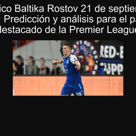 Pronóstico Baltika Rostov 21 de septiembre de 2025: Predicción y análisis para el partido destacado de la Premier League