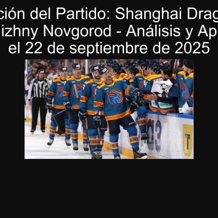 Predicción del Partido: Shanghai Dragons vs Torpedo Nizhny Novgorod – Análisis y Apuesta para el 22 de septiembre de 2025