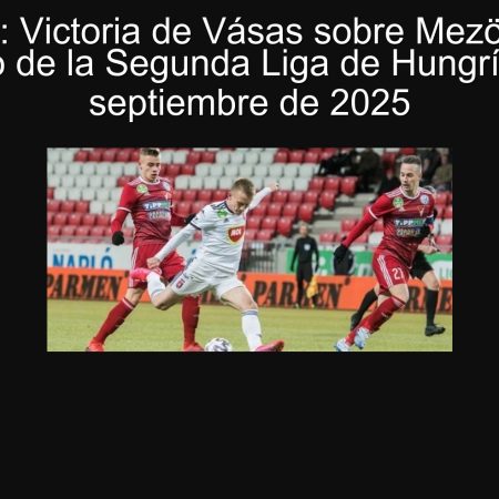 Predicción: Victoria de Vásas sobre Mezökövesd en el partido de la Segunda Liga de Hungría – 22 de septiembre de 2025