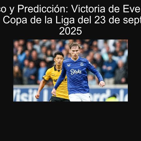 Pronóstico y Predicción: Victoria de Everton en el Partido de Copa de la Liga del 23 de septiembre de 2025