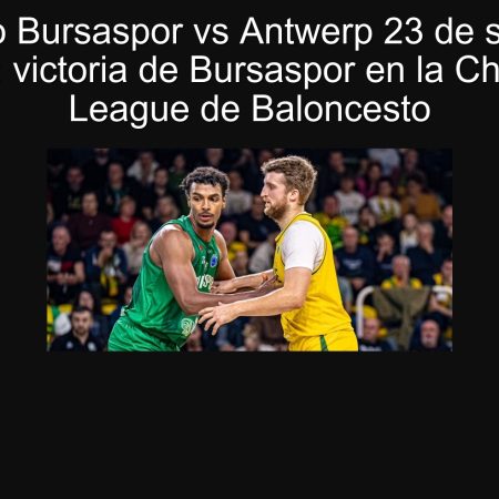Pronóstico Bursaspor vs Antwerp 23 de septiembre de 2025: victoria de Bursaspor en la Champions League de Baloncesto