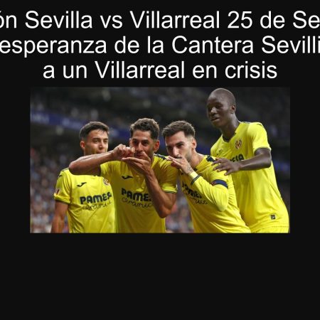 Predicción Sevilla vs Villarreal 25 de Septiembre 2025: La esperanza de la Cantera Sevillista frente a un Villarreal en crisis