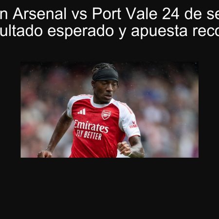 Predicción Arsenal vs Port Vale 24 de septiembre 2025: ¿Resultado esperado y apuesta recomendable?