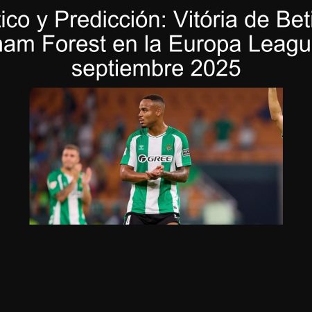 Pronóstico y Predicción: Vitória de Betis sobre Nottingham Forest en la Europa League, 24 de septiembre 2025