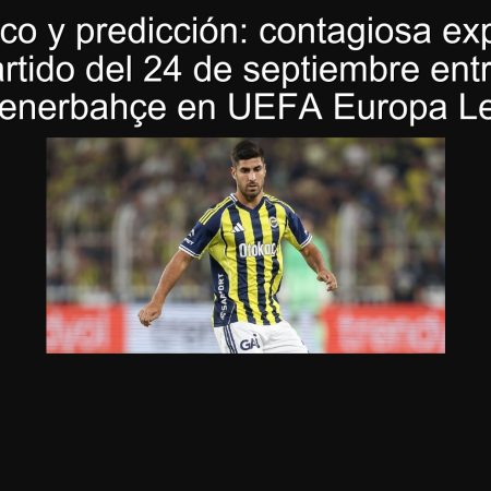 Pronóstico y predicción: contagiosa expectativa para el partido del 24 de septiembre entre Dinamo Zagreb y Fenerbahçe en UEFA Europa League 2025