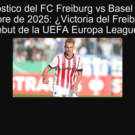 Pronóstico del FC Freiburg vs Basel 24 de septiembre de 2025: ¿Victoria del Freiburg en el debut de la UEFA Europa League?