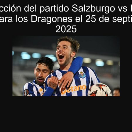 Predicción del partido Salzburgo vs Porto: Victoria para los Dragones el 25 de septiembre de 2025