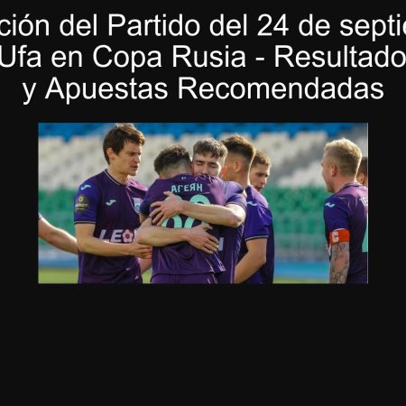 Predicción del Partido del 24 de septiembre: Fankom vs Ufa en Copa Rusia – Resultados Probables y Apuestas Recomendadas