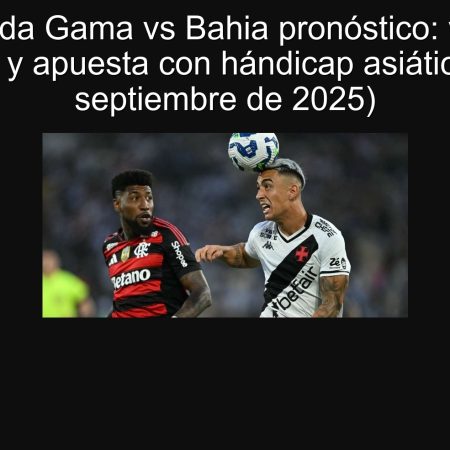 Vasco da Gama vs Bahia pronóstico: victoria ajustada y apuesta con hándicap asiático (25 de septiembre de 2025)