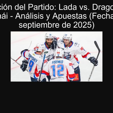 Predicción del Partido: Lada vs. Dragones de Shanghái – Análisis y Apuestas (Fecha: 26 de septiembre de 2025)