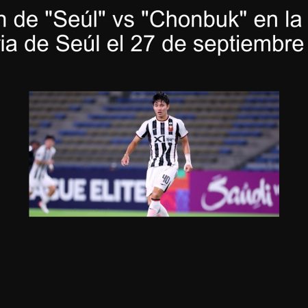 Predicción de “Seúl” vs “Chonbuk” en la K-League 1: ¡Victoria de Seúl el 27 de septiembre de 2025!