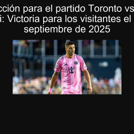 Predicción para el partido Toronto vs. Inter Miami: Victoria para los visitantes el 27 de septiembre de 2025