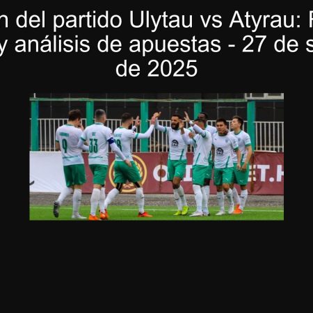 Predicción del partido Ulytau vs Atyrau: Resultado esperado y análisis de apuestas – 27 de septiembre de 2025
