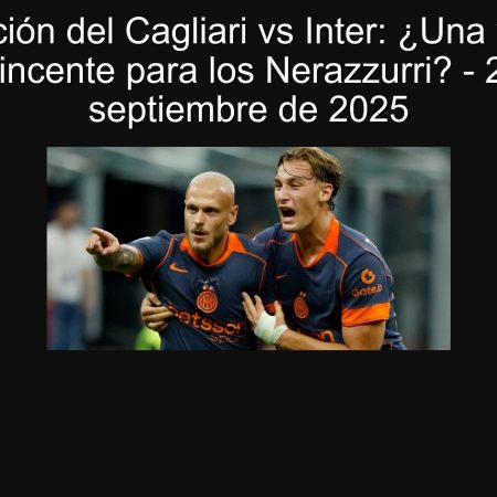 Predicción del Cagliari vs Inter: ¿Una victoria convincente para los Nerazzurri? – 27 de septiembre de 2025