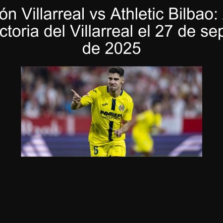 Predicción Villarreal vs Athletic Bilbao: Apuesta por la victoria del Villarreal el 27 de septiembre de 2025