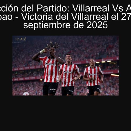 Predicción del Partido: Villarreal Vs Athletic Bilbao – Victoria del Villarreal el 27 de septiembre de 2025