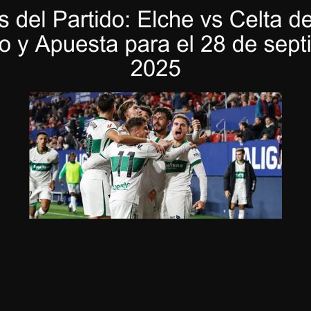Análisis del Partido: Elche vs Celta de Vigo – Pronóstico y Apuesta para el 28 de septiembre de 2025