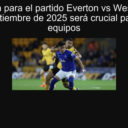 Predicción para el partido Everton vs West Ham: El 29 de septiembre de 2025 será crucial para ambos equipos