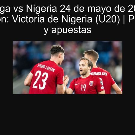 Noruega vs Nigeria 24 de mayo de 2025 — Predicción: Victoria de Nigeria (U20) | Pronóstico y apuestas