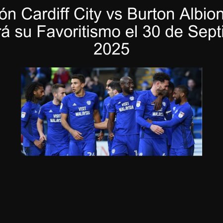 Predicción Cardiff City vs Burton Albion: Cardiff Confirmará su Favoritismo el 30 de Septiembre de 2025