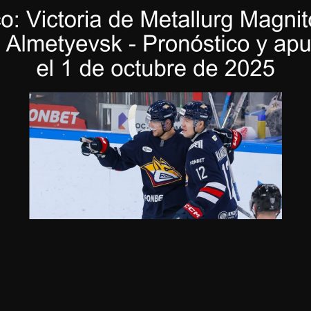 Pronóstico: Victoria de Metallurg Magnitogorsk vs Neftyanik Almetyevsk – Pronóstico y apuesta para el 1 de octubre de 2025