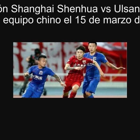 Predicción Shanghai Shenhua vs Ulsan: Victoria para el equipo chino el 15 de marzo de 2025