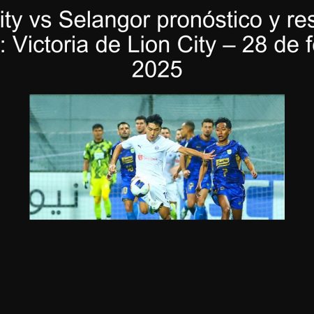 Lion City vs Selangor pronóstico y resultado esperado: Victoria de Lion City – 28 de febrero de 2025