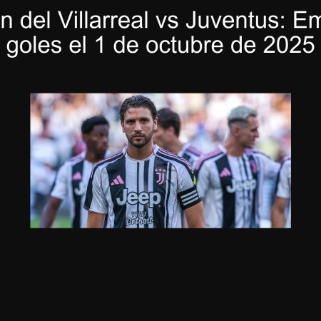 Predicción del Villarreal vs Juventus: Empate con goles el 1 de octubre de 2025
