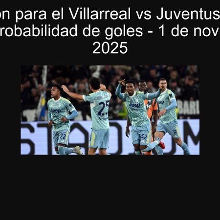 Predicción para el Villarreal vs Juventus: Empate con alta probabilidad de goles – 1 de noviembre de 2025