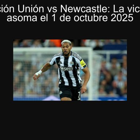Predicción Unión vs Newcastle: La victoria se asoma el 1 de octubre 2025