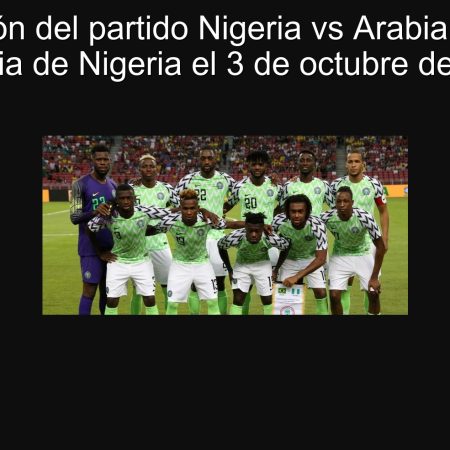 Predicción del partido Nigeria vs Arabia Saudita: Victoria de Nigeria el 3 de octubre de 2025