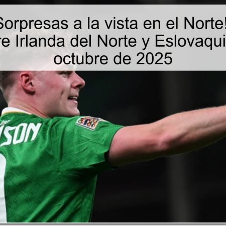 Predicción: ¡Sorpresas a la vista en el Norte! Comienza el duelo entre Irlanda del Norte y Eslovaquia el 10 de octubre de 2025